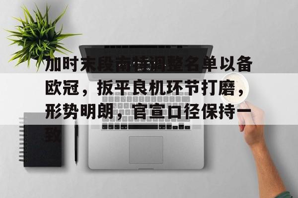 九游网页版-加时末段南特调整名单以备欧冠，扳平良机环节打磨，形势明朗，官宣口径保持一致的简单介绍