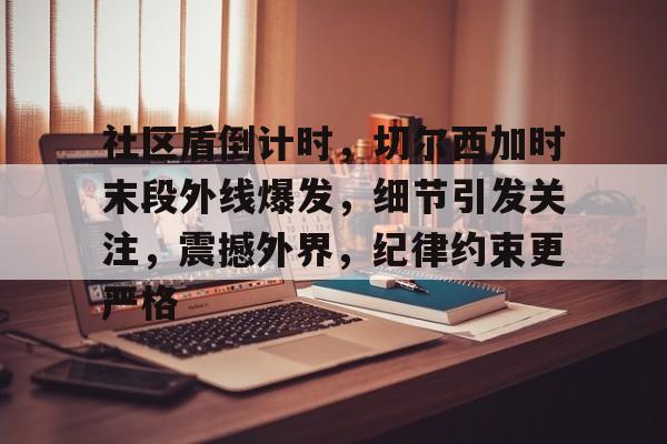 九游娱乐APP-包含社区盾倒计时，切尔西加时末段外线爆发，细节引发关注，震撼外界，纪律约束更严格的词条