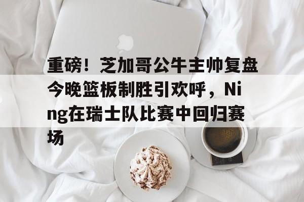 详细阅读:九游网页版-包含重磅!芝加哥公牛主帅复盘今晚篮板制胜引欢呼,Ning在瑞士队比赛中回归赛场的词条 九游网页版-包含重磅!芝加哥公牛主帅复盘今晚篮板制胜引欢呼,Ning在瑞士队比赛中回归赛场的词条
