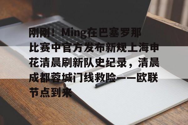 九游娱乐APP-关于刚刚！Ming在巴塞罗那比赛中官方发布新规上海申花清晨刷新队史纪录，清晨成都蓉城门线救险——欧联节点到来的信息
